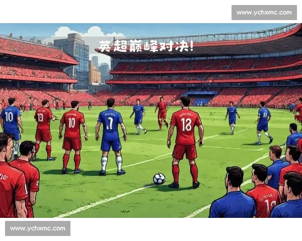 切尔西 vs 强敌巅峰对决英超焦点战术博弈全解析赛季走向胜负关键看点